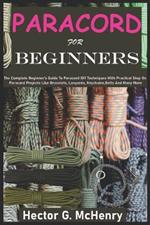 Paracord for Beginners: The Complete Beginner's Guide To Paracord DIY Techniques With Practical Step On Paracord Projects Like Bracelets, Lanyards, Keychains, Belts And Many More