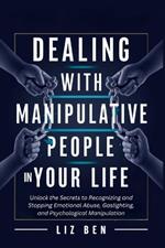 Dealing with Manipulative People in Your Life: Unlock the Secrets to Recognizing and Stopping Emotional Abuse, Gaslighting, and Psychological Manipulation
