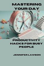 Mastering Your Day: Productivity Hacks for Busy People