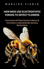 How Bees Use Electrostatic Forces To Detect Flowers: Occurrence of These Forces in Nature & Innovations Inspired by Bee Sensing Mechanisms.