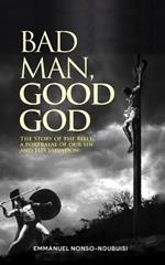 Bad Man, Good God: The Story of the Bible; A Portrayal of Our Sin and His Salvation