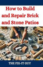How to Build and Repair Brick and Stone Patios: Outdoor Living Spaces, Hardscaping Projects, Masonry Techniques, and Landscaping Ideas for Beginners and Pros