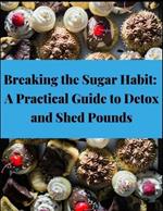 Breaking the Sugar Habit: A Practical Guide to Detox and Shed Pounds - Lose Weight, Rapid Weight Loss, Cleansing, No Sugar, Sugar Detox, Burn Fat,