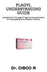 Flagyl Understanding Guide: Guidebook For The Usage Of Flagyl As A Strong Antibiotic for Treating Bacterial and Parasitic Infections