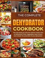 The Complete Dehydrator Cookbook: The Only Book You Will Ever Need To Master How To Dehydrate Fruits, Vegetables, Meat And More, And Unleash The Potentials Of Your Dehydrator