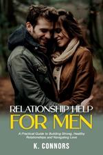 Relationship Help for Men: A Practical Guide to Building Strong, Healthy Relationships and Navigating Love