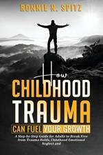 How Childhood Trauma Can Fuel Your Growth: A Step-by-Step Guide for Adults to Break Free from Trauma Holds, Childhood Emotional Neglect and Take Control of Your Life.