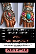 Complete Guide to Understanding Wrist Arthroplasty: Expert Insights On Surgical Techniques, Recovery, And Long-Term Outcomes For Optimal Joint Replacement