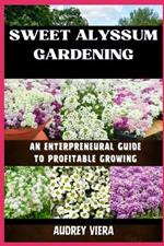 Sweet Alyssum Gardening: AN ENTERPRENEURAL GUIDE TO PROFITABLE GROWING: A Comprehensive Blueprint for Lucrative Floral Ventures