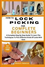 How to Lock Picking for Complete Beginners: A Complete Step By Step Guide To Learn The Techniques To Pick Different Kinds Of Locks With Ease