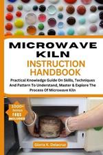 Microwave Kiln Instruction Handbook: Practical Knowledge Guide On Skills, Teches And Pattern To Understand, Master & Explore The Process Of Microwave Kiln