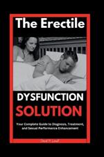 The Erectile Dysfunction Solution: Your Complete Guide to Diagnosis, Treatment, and Sexual Performance Enhancement