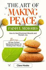 The Art of Making Peace with Painful Memories: How to Heal Emotional Wounds and Reclaim Joy