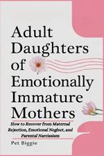 Adult Daughters of Emotionally Immature Mothers: How to Recover from Maternal Rejection, Emotional Neglect, and Parental Narcissism