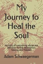 My Journey to Heal the Soul: My story of overcoming abuse and addiction to find redemption, healing, and freedom
