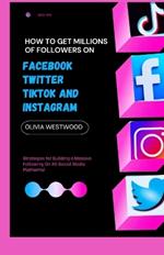 How To Get Millions Of Followers On Facebook, Twitter, TikTok And Instagram: Strategies for Building a Massive Following On All Social Media Platforms