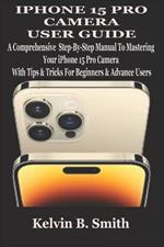 iPhone 15 Pro Camera User Guide: A Comprehensive Step-By-Step Manual To Mastering Your iPhone 15 Pro Camera With Tips & Tricks For Beginners & Advance Users