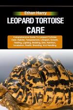 Leopard Tortoise Care: Comprehensive Guide To Leopard Tortoise Care: Habitat, Temperament, Lifespan, Growth, Heating, Lighting, Bedding, Diet, Nutrition, Incubation, Health, Breeding, And Handling