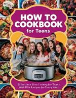 How to Cookbook for Teens: Effortless Slow Cooking for Teens With 110+ Recipes for Every Meal
