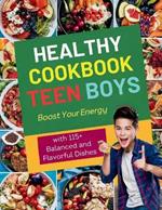 Healthy Cookbook for Teen Boys: Boost Your Energy with 115+ Balanced and Flavorful Dishes