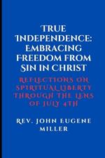 True Independence: Embracing Freedom from Sin in Christ: Reflections on Spiritual Liberty Through the Lens of July 4th