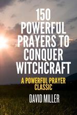 150 Powerful Prayers To Conquer Witchcraft: A Powerful Prayer Classic