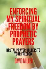 Enforcing My Spiritual Freedom By Prophetic Prayers: Brutal Prayer Bullets To Your Freedom