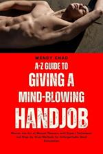 A-Z Guide to Giving a Mind-Blowing Handjob: Master the Art of Manual Pleasure with Expert Techniques and Step-by-Step Methods for Unforgettable Hand Stimulation