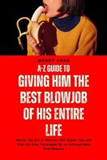 A-Z Guide to Giving Him the Best Blowjob of His Entire Life: Master the Art of Pleasure with Expert Tips and Step-by-Step Techniques for an Unforgettable Oral Pleasure