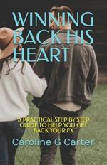 Winning Back His Heart: A Practical Step by Step Guide to Help You Get Back Your Ex