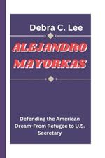 Alejandro Mayorkas: Defending the American Dream-From Refugee to U.S. Secretary