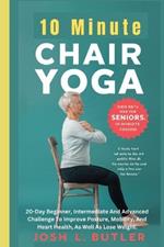 10 Minute Chair Yoga for Seniors Over 60: 20-Day Beginner, Intermediate And Advanced Challenge To Improve Posture, Mobility, And Heart Health, As Well As Lose Weight.