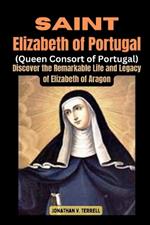 Saint Elizabeth of Portugal (Queen Consort of Portugal): Discover the Remarkable Life and Legacy of Elizabeth of Aragon