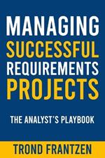 Managing Successful Requirements Projects: The Analyst's Playbook