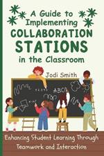 A Guide to Implementing Collaboration Stations in the Classroom: Enhancing Student Learning Through Teamwork and Interaction: An Innovative Resource for Teachers
