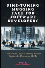 Fine-tuning Hugging Face For Software Developers: The Essential Guide to Building Smarter Software by Conquering LLMs