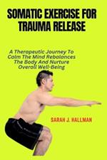 Somatic Exercise for Trauma Release: A Therapeutic Journey To Calm The Mind Rebalances The Body And Nurture Overall Well-Being