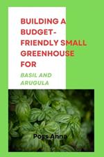 Building a Budget-Friendly Small Greenhouse for Basil and Arugula