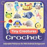 Tiny Creatures Crochet: Adorable Patterns for Mini Animal Amigurumi