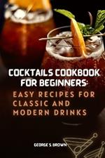 Cocktails Cookbook for beginners: Easy Recipes for Classic and Modern Drinks