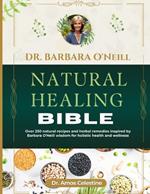 Dr. Barbara O'Neill Natural Healing Bible: Over 250 Natural Recipes And Herbal Remedies Inspired By Dr. Barbara O'Neill Wisdom For Holistic Health And Wellness