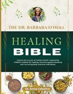 The Dr. Barbara O'Neill Healing Bible: Unlock the Secrets of Holistic Health: Inspired by O'Neill's Wisdom for Healing, Immune System Boosting and Nurturing Body and Soul Well-Being