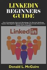 Linkedin Beginners Guide: The Complete Secret Strategy To Social Selling, Sales Navigator Marketing And Generate Business Sales On LinkedIn