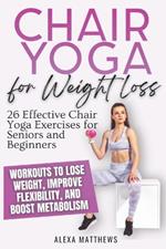 Chair Yoga for Weight Loss: 26 Effective Chair Yoga Exercises for Seniors and Beginners Workouts to Lose Weight, Improve Flexibility, and Boost Metabolism