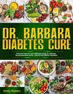 Dr. Barbara Diabetes Cure: Discover How To Cure Diabetes Using Dr. Barbara Recommended Foods, Natural And Herbal Remedies