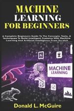 Machine Learning for Beginners: A Complete Beginners Guide To The Concepts, Tools, & Techniques To Build Intelligent Systems With Machine Learning And Artificial Intelligence From Scratch