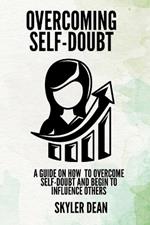 Overcoming Self-Doubt: A Guide on how to Overcome Self-Doubt and Begin to Influence Others