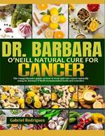 Dr. Barbara O'Neill Natural Cure for Cancer: The Comprehensive Guide On How To Treat And Cure Cancer Naturally Using Dr. Barbara O'Neill Recommended Foods And Remedies