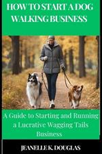 How to Start a Dog Walking Business: A Guide to Starting and Running a Lucrative Wagging Tails Business