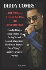 Diddy' Combs: The Mogul, The Musician, The Controversy: From Building a Music Empire to Facing Sexual Assault Allegations - The Untold Story of Sean 'Diddy' Combs' Turbulent Journey